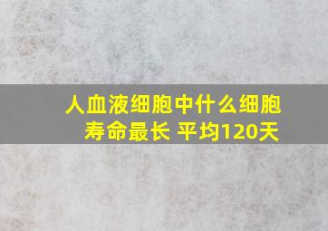 人血液细胞中什么细胞寿命最长 平均120天